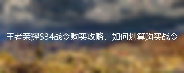 王者荣耀S34战令购买攻略，如何划算购买战令