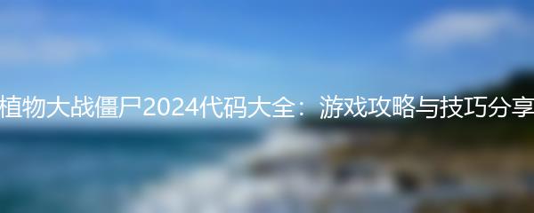 植物大战僵尸2024代码大全：游戏攻略与技巧分享