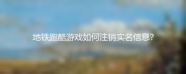 地铁跑酷游戏如何注销实名信息？