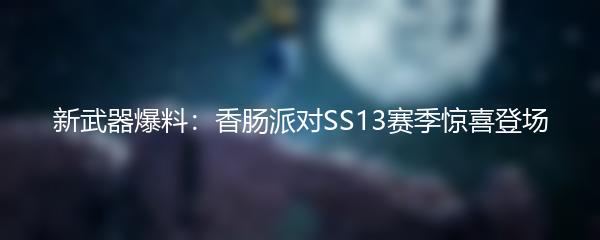 新武器爆料：香肠派对SS13赛季惊喜登场