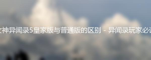 女神异闻录5皇家版与普通版的区别 - 异闻录玩家必读