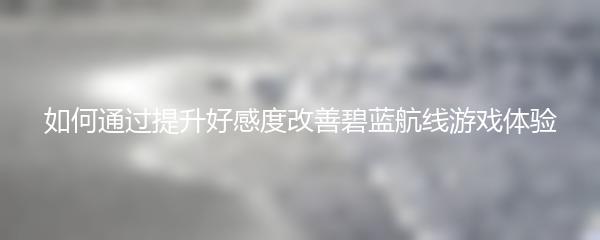 如何通过提升好感度改善碧蓝航线游戏体验