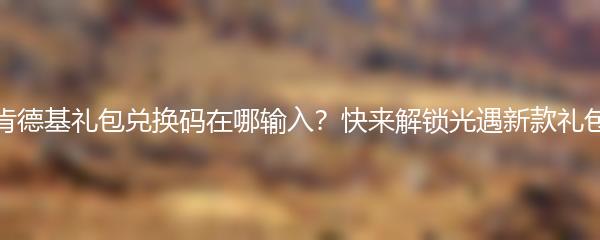 肯德基礼包兑换码在哪输入？快来解锁光遇新款礼包