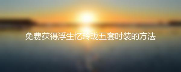 免费获得浮生忆玲珑五套时装的方法