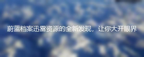 蔚蓝档案迅雷资源的全新发现，让你大开眼界