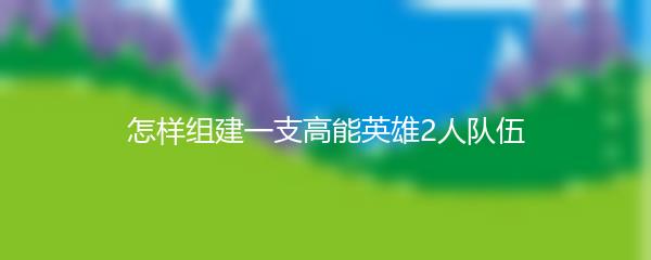 怎样组建一支高能英雄2人队伍