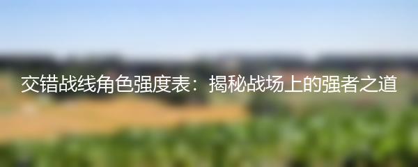 交错战线角色强度表：揭秘战场上的强者之道