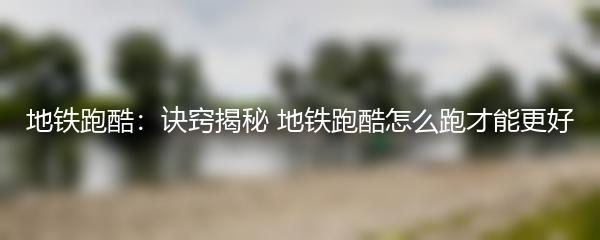 地铁跑酷：诀窍揭秘 地铁跑酷怎么跑才能更好