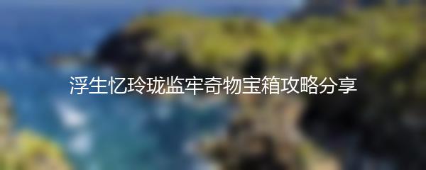 浮生忆玲珑监牢奇物宝箱攻略分享