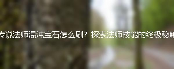 传说法师混沌宝石怎么刷？探索法师技能的终极秘籍