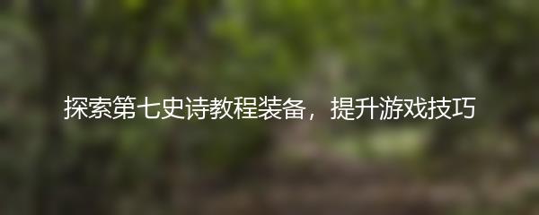 探索第七史诗教程装备，提升游戏技巧