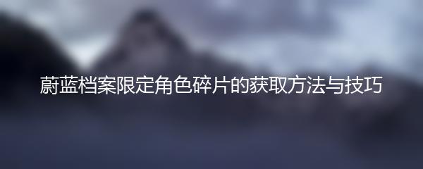 蔚蓝档案限定角色碎片的获取方法与技巧