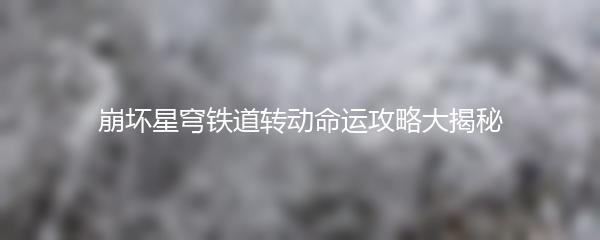 崩坏星穹铁道转动命运攻略大揭秘