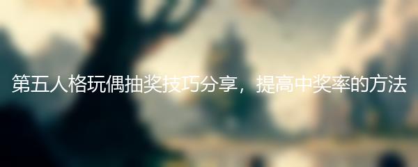 第五人格玩偶抽奖技巧分享，提高中奖率的方法