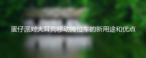 蛋仔派对大耳狗移动摊位车的新用途和优点