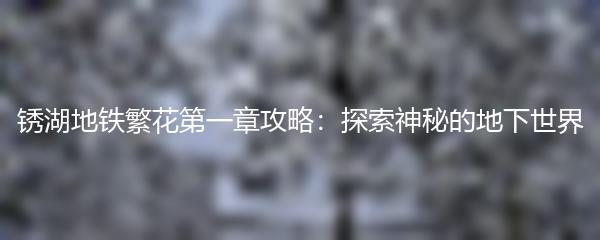 锈湖地铁繁花第一章攻略：探索神秘的地下世界