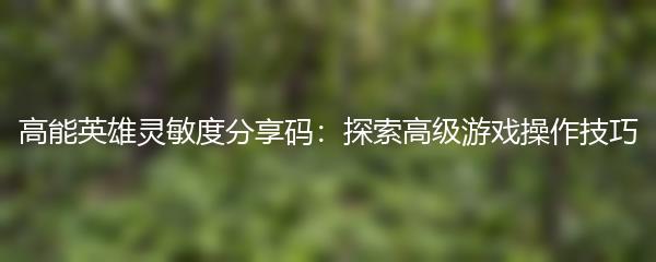 高能英雄灵敏度分享码：探索高级游戏操作技巧