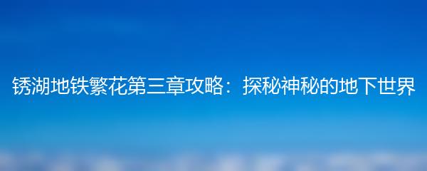 锈湖地铁繁花第三章攻略：探秘神秘的地下世界