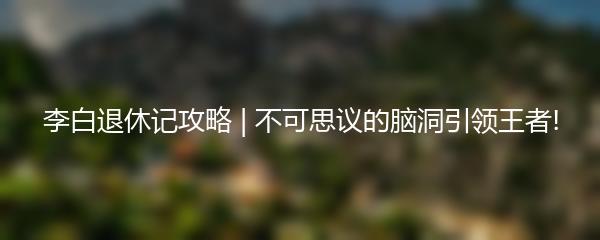 李白退休记攻略 | 不可思议的脑洞引领王者!