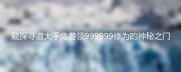 窥探寻道大千免费领999999修为的神秘之门