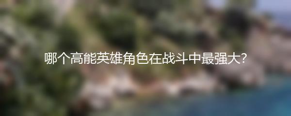 哪个高能英雄角色在战斗中最强大？