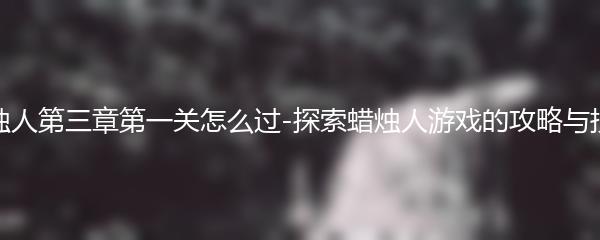 蜡烛人第三章第一关怎么过-探索蜡烛人游戏的攻略与技巧