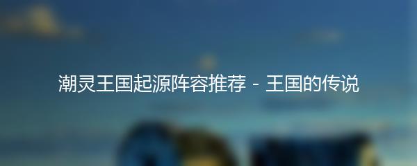 潮灵王国起源阵容推荐 - 王国的传说