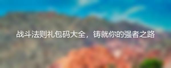 战斗法则礼包码大全，铸就你的强者之路