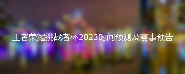 王者荣耀挑战者杯2023时间预测及赛事预告