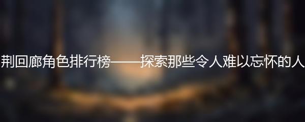 白荆回廊角色排行榜——探索那些令人难以忘怀的人物