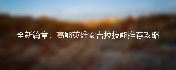 全新篇章：高能英雄安吉拉技能推荐攻略