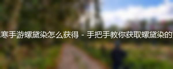 逆水寒手游螺黛染怎么获得 - 手把手教你获取螺黛染的方法