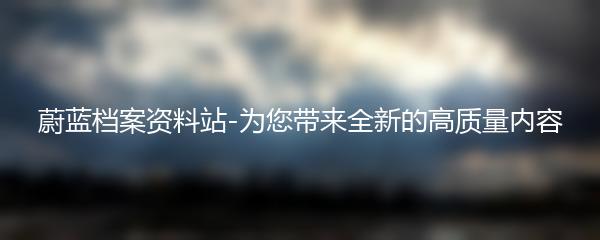 蔚蓝档案资料站-为您带来全新的高质量内容