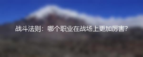 战斗法则：哪个职业在战场上更加厉害？