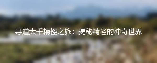 寻道大千精怪之旅：揭秘精怪的神奇世界