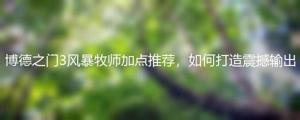 博德之门3风暴牧师加点推荐，如何打造震撼输出