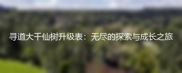 寻道大千仙树升级表：无尽的探索与成长之旅