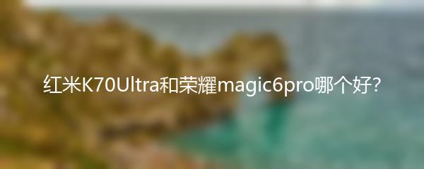 红米K70Ultra和荣耀magic6pro哪个好？