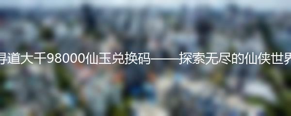 寻道大千98000仙玉兑换码——探索无尽的仙侠世界