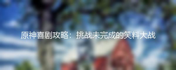 原神喜剧攻略：挑战未完成的笑料大战