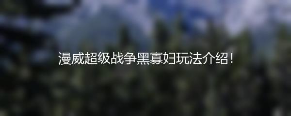 漫威超级战争黑寡妇玩法介绍！