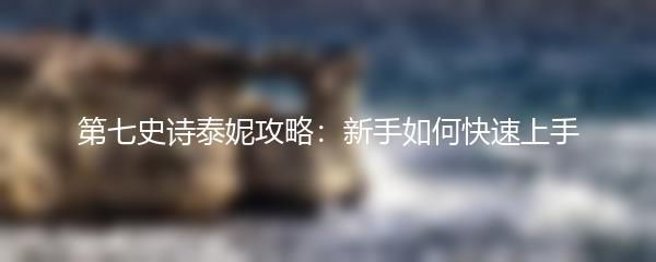 第七史诗泰妮攻略：新手如何快速上手