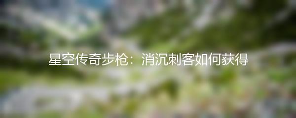 星空传奇步枪：消沉刺客如何获得