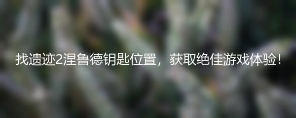 找遗迹2涅鲁德钥匙位置，获取绝佳游戏体验！