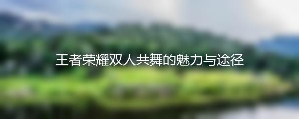 王者荣耀双人共舞的魅力与途径