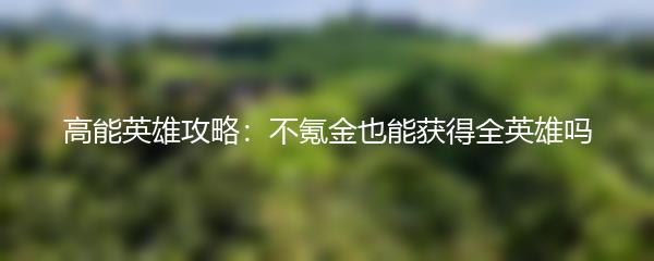 高能英雄攻略：不氪金也能获得全英雄吗