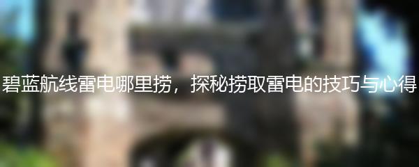 碧蓝航线雷电哪里捞，探秘捞取雷电的技巧与心得