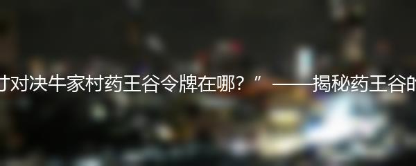 “方寸对决牛家村药王谷令牌在哪？”——揭秘药王谷的秘密