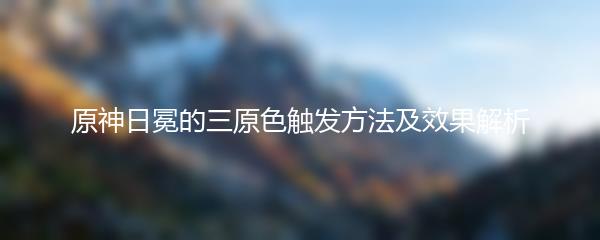 原神日冕的三原色触发方法及效果解析