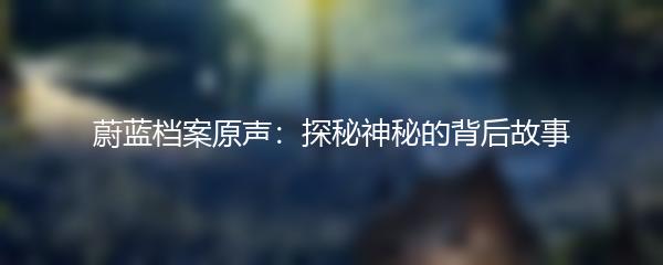 蔚蓝档案原声：探秘神秘的背后故事